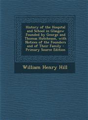 History of the Hospital and School in Glasgow Founded by George and Thomas Hutcheson, with Notices of the Founders and of Their Family - Primary Source Edition,1295601214,9781295601219