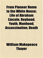 From Pioneer Home to the White House; Life of Abraham Lincoln, Boyhood, Youth, Manhood, Assassination, Death,1153483300,9781153483308