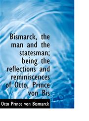 Bismarck, the man and the statesman; being the reflections and reminiscences of Otto, Prince von Bis,1113627204,9781113627209