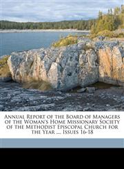 Annual Report of the Board of Managers of the Woman's Home Missionary Society of the Methodist Episcopal Church for the Year ..., Issues 16-18,1149969075,9781149969076