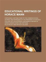 Educational Writings of Horace Mann; Containing Contributions to the Common School Journal and Addresses of the President of Antioch College with an a,1459071204,9781459071209
