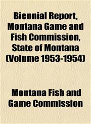 Biennial Report, Montana Game and Fish Commission, State of Montana (Volume 1953-1954),1152872354,9781152872356