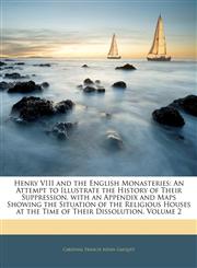 Henry VIII and the English Monasteries An Attempt to Illustrate the History of Their Suppression, with an Appendix and Maps Showing the Situation of the Religious Houses at the Time of Their Dissolution, Volume 2,114381374X,9781143813740
