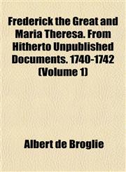 Frederick the Great and Maria Theresa. From Hitherto Unpublished Documents. 1740-1742 (Volume 1),1152248049,9781152248045