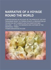 Narrative of a voyage round the world; comprehending an account of the wreck of the ship "Governor Ready" in Torres Straits, a description of the British settlements on the coasts of New Holland   also, the manners and customs of the,1150748990,9781150748998