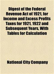 Digest of the Federal Revenue Act of 1921, for Income and Excess Profits Taxes for 1921, 1922 and Subsequent Years, With Tables for Calculation,1154974472,9781154974478