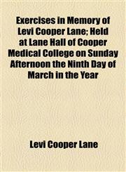 Exercises in Memory of Levi Cooper Lane; Held at Lane Hall of Cooper Medical College on Sunday Afternoon the Ninth Day of March in the Year,1154470105,9781154470109