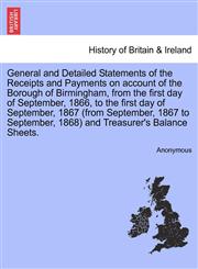 General and Detailed Statements of the Receipts and Payments on account of the Borough of Birmingham, from the first day of September, 1866, to the first day of September, 1867 (from September, 1867 to September, 1868) and Treasurer's Balance Sheets.,1241319499,9781241319496