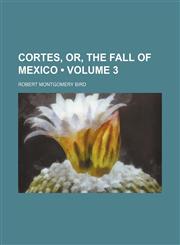 Cortes, Or, the Fall of Mexico (Volume 3),1151472522,9781151472526