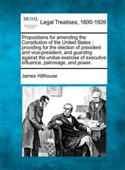 Propositions for amending the Constitution of the United States providing for the election of president and vice-president, and guarding against the undue exercise of executive influence, patronage, and power.,1240046073,9781240046072