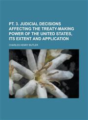 Pt. 3. Judicial decisions affecting the treaty-making power of the United States, its extent and application,1236797671,9781236797674