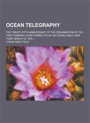 Ocean Telegraphy; The Twenty-Fifth Anniversary of the Organization of the First Company Ever Formed to Lay an Ocean Cable. New York March 10, 1879 ..,1230444610,9781230444611