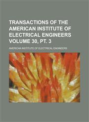 Transactions of the American Institute of Electrical Engineers Volume 30, pt. 3,1230101152,9781230101156