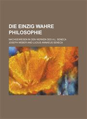 Die Einzig Wahre Philosophie; Nachgewiesen in Den Werken Des A.L. Seneca,1234617765,9781234617769
