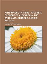 Ante-Nicene Fathers, Volume II, CLEMENT OF ALEXANDRIA, The Stromata, or Miscellanies, Book IV,1232461040,9781232461043