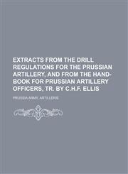 Extracts from the Drill Regulations for the Prussian Artillery, and from the Hand-Book for Prussian Artillery Officers, Tr. by C.H.F. Ellis,1155362160,9781155362168
