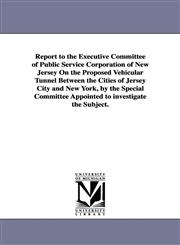 Report to the Executive Committee of Public Service Corporation of New Jersey on the Proposed Vehicular Tunnel Between the Cities of Jersey City and N,1418187291,9781418187293