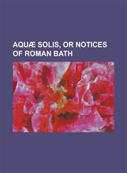Aquae Solis, or Notices of Roman Bath,1234316528,9781234316525