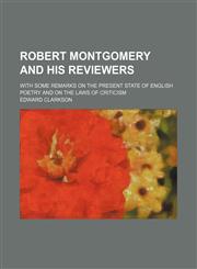 Robert Montgomery and His Reviewers; With Some Remarks on the Present State of English Poetry and on the Laws of Criticism,1236582551,9781236582553