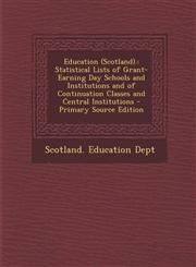 Education (Scotland). Statistical Lists of Grant-Earning Day Schools and Institutions and of Continuation Classes and Central Institutions - Primary Source Edition,1294892630,9781294892632