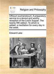 Officium eucharisticum. A preparatory service to a devout and worthy reception of the Lord's Supper. The twenty fifth edition. To which is added, a meditation for every day in the week.,1140934317,9781140934318