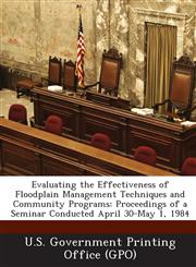 Evaluating the Effectiveness of Floodplain Management Techniques and Community Programs Proceedings of a Seminar Conducted April 30-May 1, 1984,1289252351,9781289252359