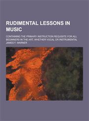 Rudimental Lessons in Music; Containing the Primary Instruction Requisite for All Beginners in the Art, Whether Vocal or Instrumental,1230238204,9781230238203