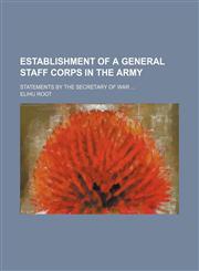 Establishment of a General Staff Corps in the Army; Statements by the Secretary of War,1458812944,9781458812940