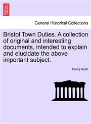 Bristol Town Duties. A collection of original and interesting documents, intended to explain and elucidate the above important subject.,1241524718,9781241524715