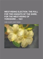 West-riding election. The poll for two knights of the shire, for the west-riding of Yorkshire  1841,1230146016,9781230146010