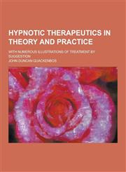 Hypnotic Therapeutics in Theory and Practice; With Numerous Illustrations of Treatment by Suggestion,1230230211,9781230230214