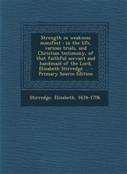 Strength in weakness manifest in the life, various trials, and Christian testimony, of that faithful servant and handmaid of the Lord, Elizabeth Stirredge ... - Primary Source Edition,1295660075,9781295660070