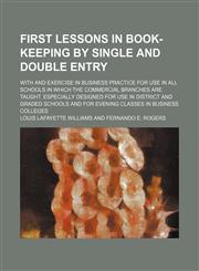 First lessons in book-keeping by single and double entry; with and exercise in business practice for use in all schools in which the commercial branches are taught. Especially designed for use in district and graded schools and for evening classes in busi,1130773442,9781130773446