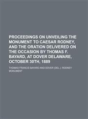 Proceedings on unveiling the monument to Caesar Rodney, and the oration delivered on the occasion by Thomas F. Bayard, at Dover Delaware, October 30th, 1889,123121676X,9781231216767