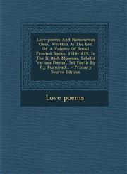 Love-poems And Humourous Ones, Written At The End Of A Volume Of Small Printed Books, 1614-1619, In The British Museum, Labelld 'various Poems', Set Forth By F.j. Furnivall... - Primary Source Edition,1294102419,9781294102410