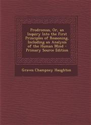 Prodromus, Or, an Inquiry Into the First Principles of Reasoning, Including an Analysis of the Human Mind - Primary Source Edition,1295434083,9781295434084