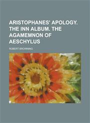 Aristophanes' Apology. the Inn Album. the Agamemnon of Aeschylus,1234151375,9781234151379