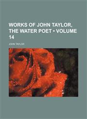 Works of John Taylor, the Water Poet (Volume 14),1154112284,9781154112283