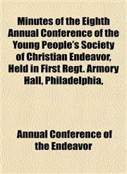 Minutes of the Eighth Annual Conference of the Young People's Society of Christian Endeavor, Held in First Regt. Armory Hall, Philadelphia,,1153035936,9781153035934