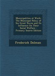 Municipalities at Work The Municipal Policy of Six Great Towns and Its Influence on Their Social Welfare - Primary Source Edition,1287973310,9781287973317