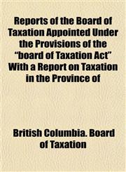 Reports of the Board of Taxation Appointed Under the Provisions of the "board of Taxation Act" With a Report on Taxation in the Province of,1152706780,9781152706781