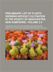 Preliminary List of Plants Growing Without Cultivation in the Vicinity of Manchester, New Hampshire (Volume 2-4),115109384X,9781151093844