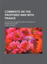 Comments on the Proposed War With France; On the State of Parties, and on the New Act Respecting Aliens,115147228X,9781151472281