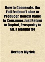 How to Coöperate. the Full Fruits of Labor to Producer, Honest Value to Consumer, Just Return to Capital, Prosperity to All. a Manual for,1152323555,9781152323551
