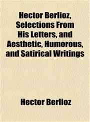 Hector Berlioz, Selections From His Letters, and Aesthetic, Humorous, and Satirical Writings,1152152947,9781152152946