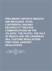 Prelimnary reports Weights and measures. Inter-continental railway. Reciprocity treaties. Communications on the Atlantic, the Pacific, the gulf of Mexico and the Caribbean sea. Customs regulations. Port dues. Sanitary regulations,1234136457,9781234136451