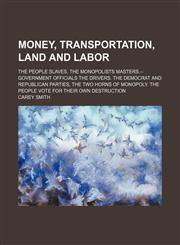 Money, Transportation, Land and Labor; The People Slaves. the Monopolists Masters.--Government Officials the Drivers. the Democrat and Republican Parties, the Two Horns of Monopoly. the People Vote for Their Own Destruction,1151184454,9781151184450