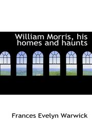 William Morris, his homes and haunts,1116025159,9781116025156