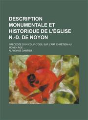 Description Monumentale Et Historique de L'Eglise N.-D. de Noyon; Precedee D'Un Coup-D'Oeil Sur L'Art Chretien Au Moyen Age ...,1154877019,9781154877014