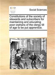 Constitutions of the society of stewards and subscribers for maintaining and educating poor orphans of the clergy till of age to be put apprentice.,1170942695,9781170942697